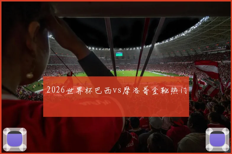 2026世界杯巴西vs摩洛哥金靴热门