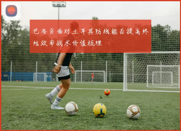 巴洛贡面对土耳其防线能否提高终结效率战术价值梳理