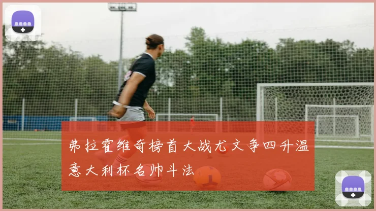 弗拉霍维奇榜首大战尤文争四升温意大利杯名帅斗法