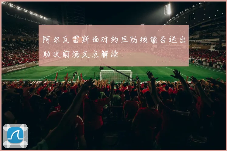 阿尔瓦雷斯面对约旦防线能否送出助攻前场支点解读