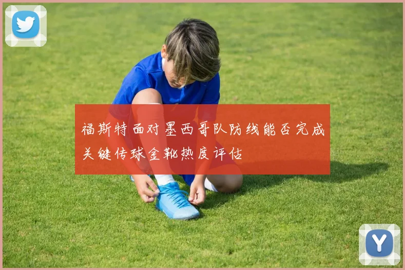 福斯特面对墨西哥队防线能否完成关键传球金靴热度评估