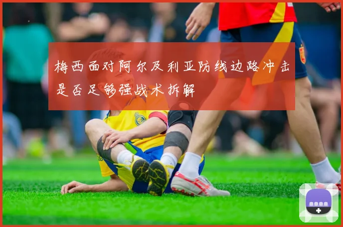 梅西面对阿尔及利亚防线边路冲击是否足够强战术拆解