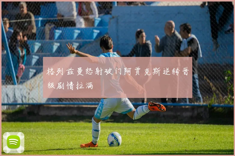格列兹曼怒射破门阿贾克斯逆转晋级剧情拉满