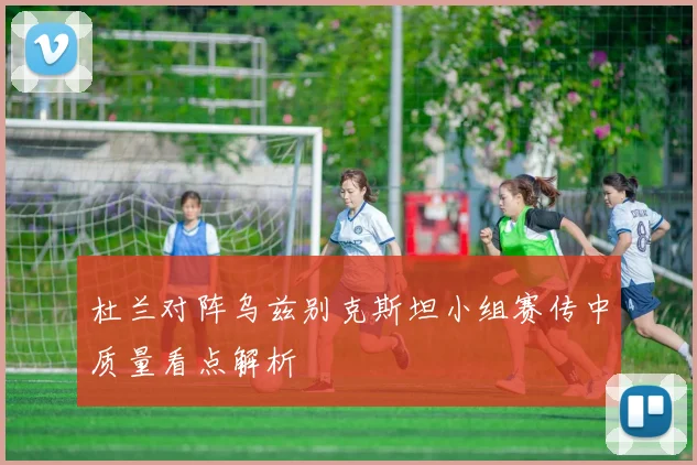 杜兰对阵乌兹别克斯坦小组赛传中质量看点解析