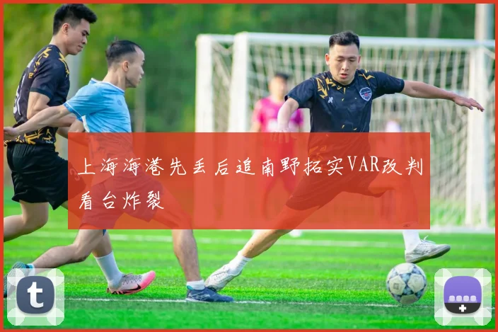 上海海港先丢后追南野拓实VAR改判看台炸裂