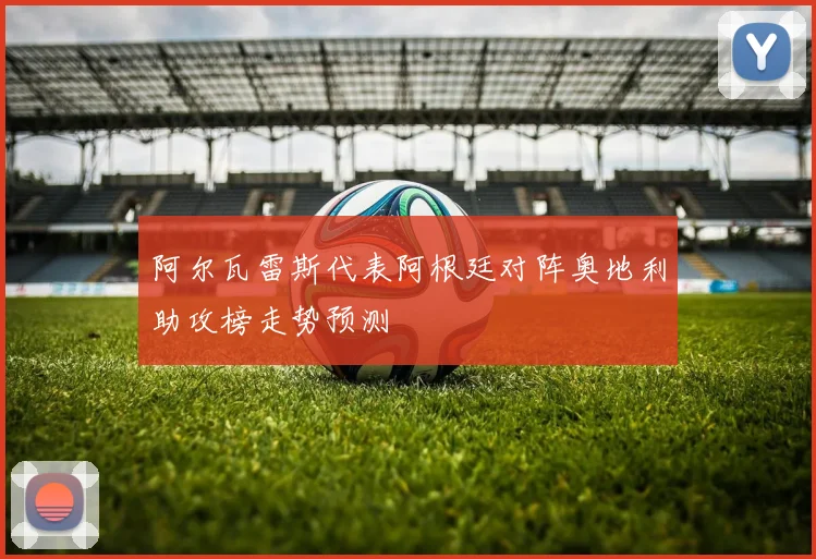 阿尔瓦雷斯代表阿根廷对阵奥地利助攻榜走势预测