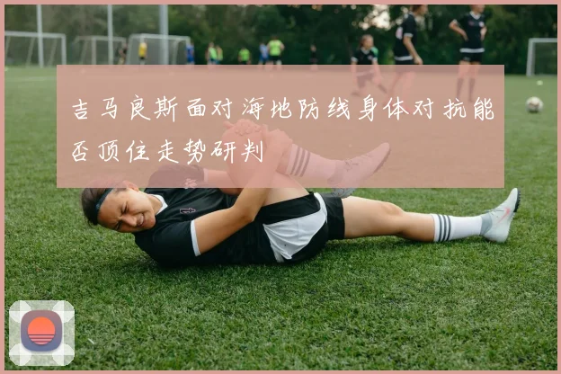 吉马良斯面对海地防线身体对抗能否顶住走势研判