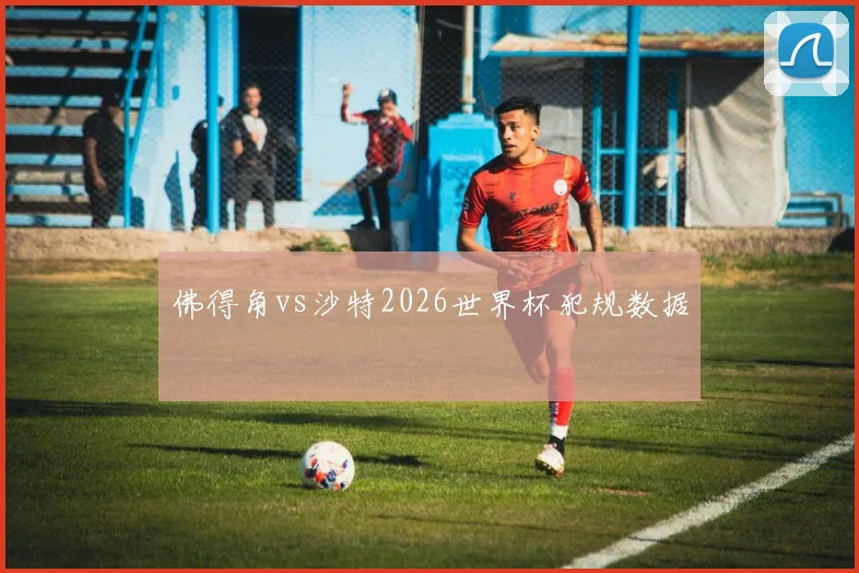 佛得角vs沙特2026世界杯犯规数据