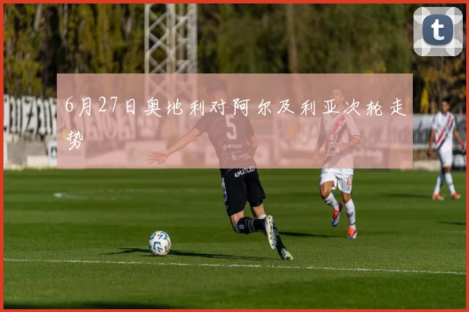 6月27日奥地利对阿尔及利亚次轮走势