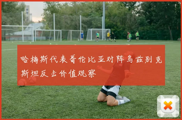哈梅斯代表哥伦比亚对阵乌兹别克斯坦反击价值观察