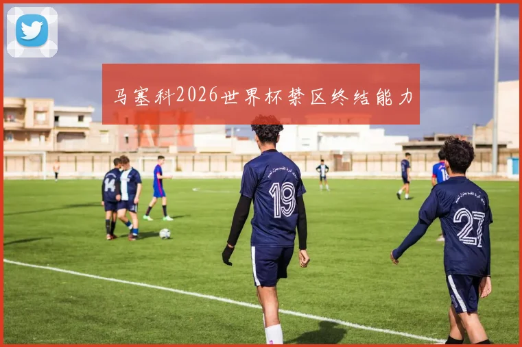 马塞科2026世界杯禁区终结能力