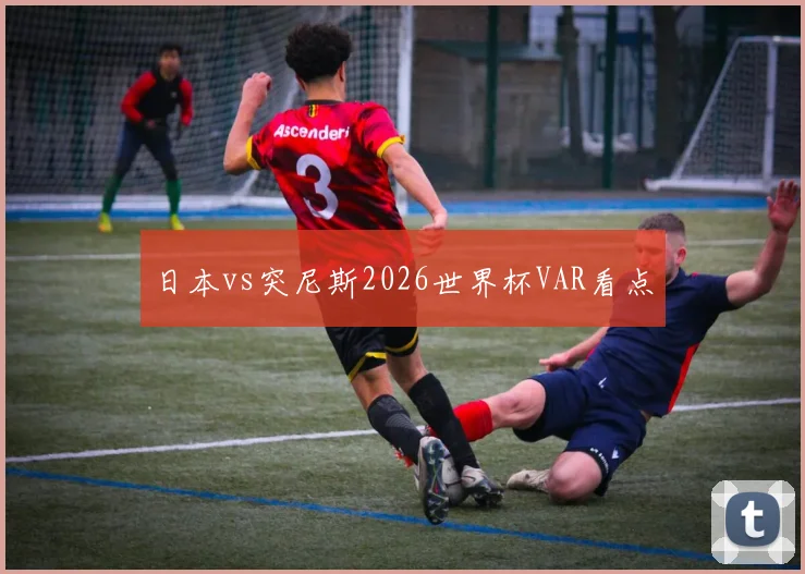 日本vs突尼斯2026世界杯VAR看点