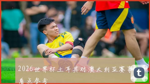 2026世界杯土耳其对澳大利亚赛事看点参考