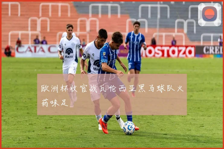 欧洲杯收官战瓦伦西亚黑马球队火药味足