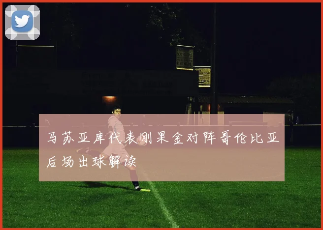 马苏亚库代表刚果金对阵哥伦比亚后场出球解读