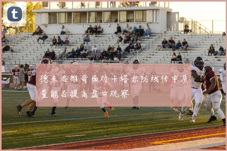德米洛维奇面对卡塔尔防线传中质量能否提高盘口观察