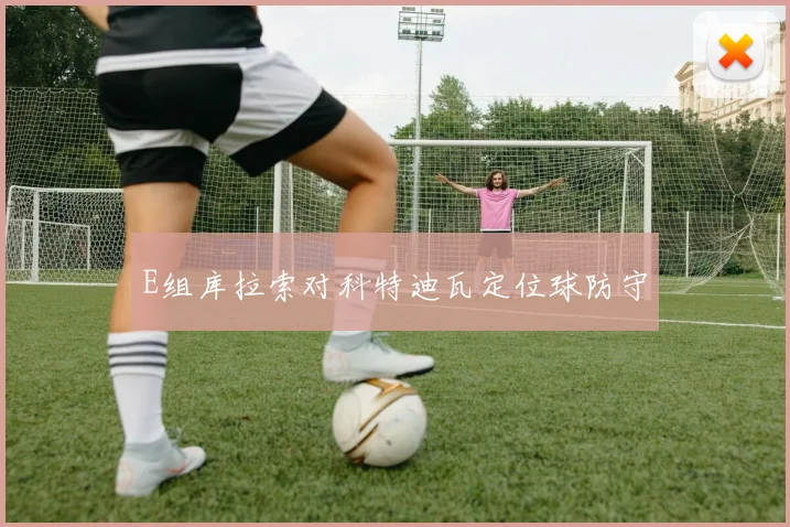 E组库拉索对科特迪瓦定位球防守