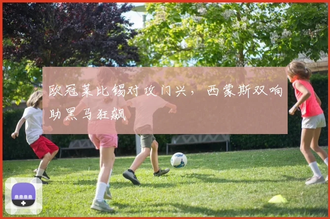 欧冠莱比锡对攻门兴，西蒙斯双响助黑马狂飙