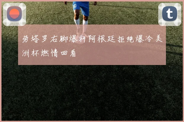 劳塔罗右脚爆杆阿根廷拒绝爆冷美洲杯燃情回看