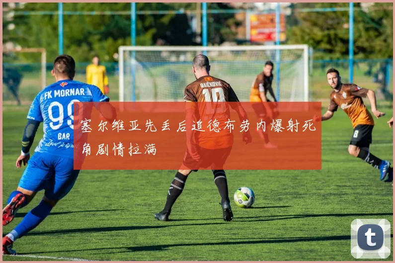 塞尔维亚先丢后追德布劳内爆射死角剧情拉满