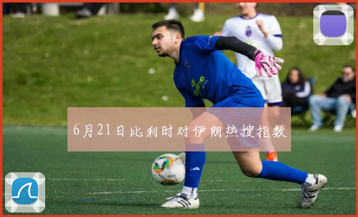 6月21日比利时对伊朗热搜指数
