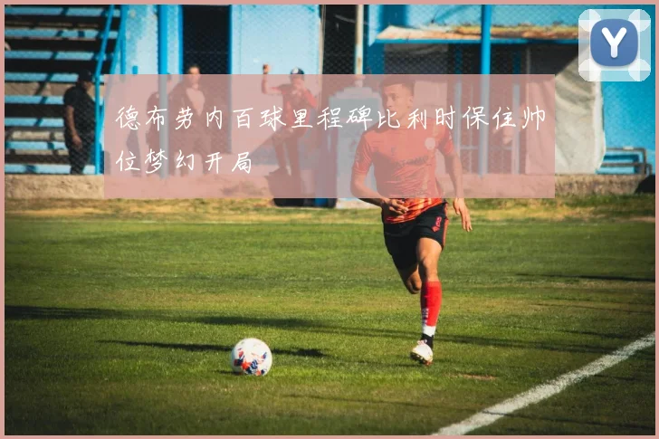 德布劳内百球里程碑比利时保住帅位梦幻开局