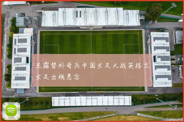 王霜替补奇兵中国女足大战英格兰女足出线悬念