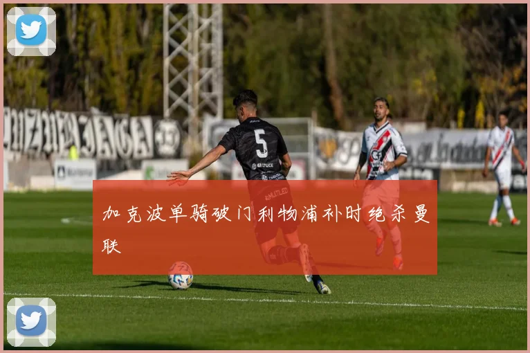 加克波单骑破门利物浦补时绝杀曼联