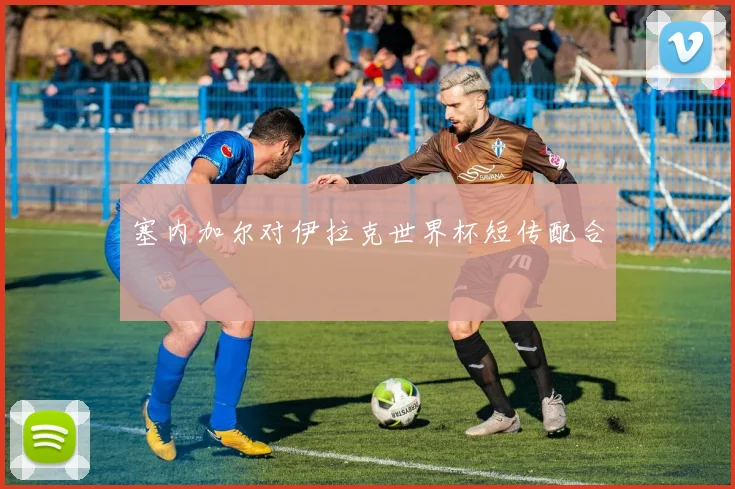 塞内加尔对伊拉克世界杯短传配合