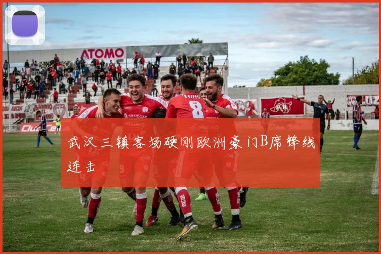 武汉三镇客场硬刚欧洲豪门B席锋线连击
