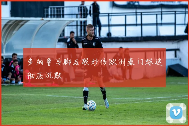 多纳鲁马脚后跟妙传欧洲豪门球迷彻底沉默