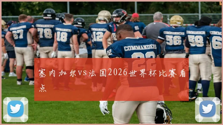 塞内加尔vs法国2026世界杯比赛看点