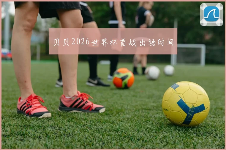 贝贝2026世界杯首战出场时间