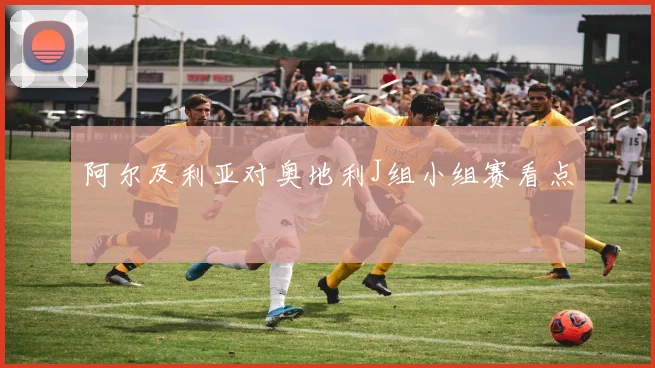阿尔及利亚对奥地利J组小组赛看点