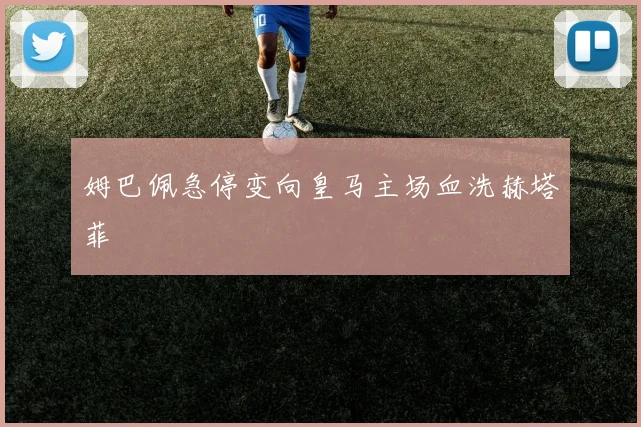 姆巴佩急停变向皇马主场血洗赫塔菲