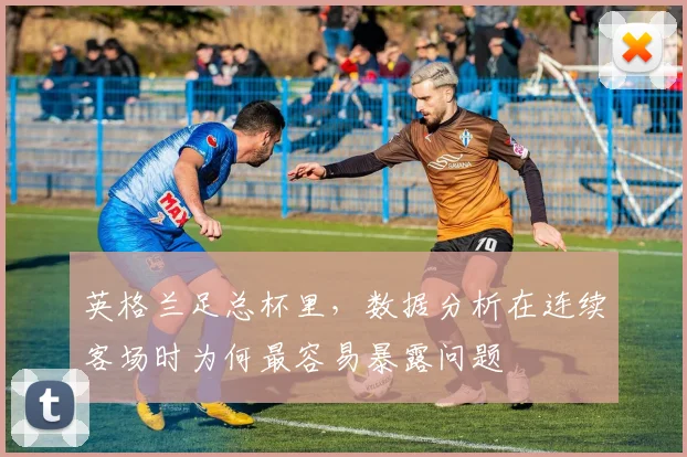 英格兰足总杯里，数据分析在连续客场时为何最容易暴露问题