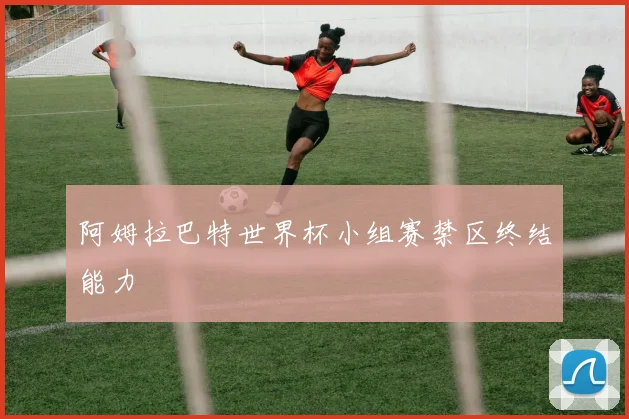 阿姆拉巴特世界杯小组赛禁区终结能力