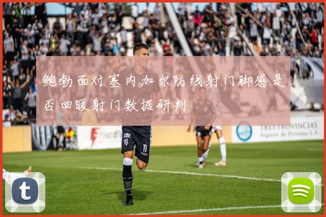 鲍勃面对塞内加尔防线射门脚感是否回暖射门数据研判