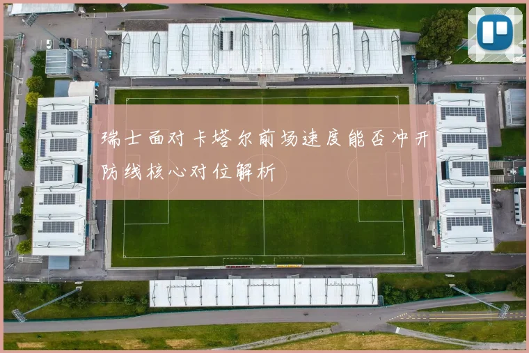 瑞士面对卡塔尔前场速度能否冲开防线核心对位解析
