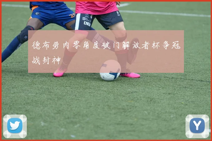 德布劳内零角度破门解放者杯争冠战封神