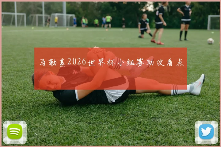 马勒基2026世界杯小组赛助攻看点