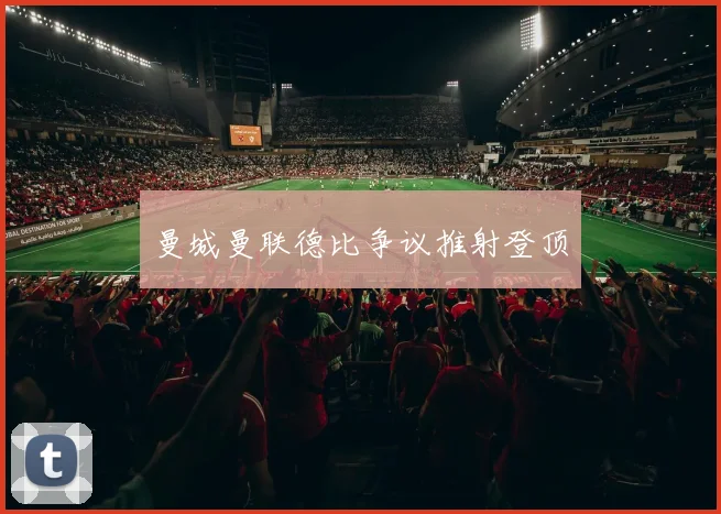 曼城曼联德比争议推射登顶