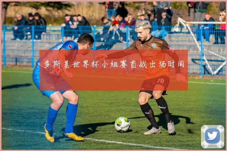 多斯基世界杯小组赛首战出场时间