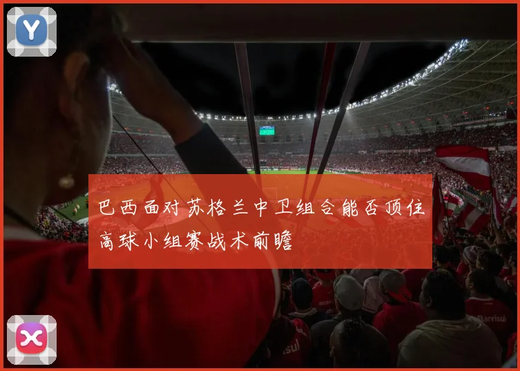 巴西面对苏格兰中卫组合能否顶住高球小组赛战术前瞻