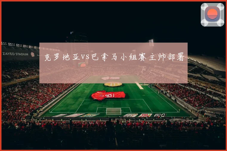 克罗地亚vs巴拿马小组赛主帅部署