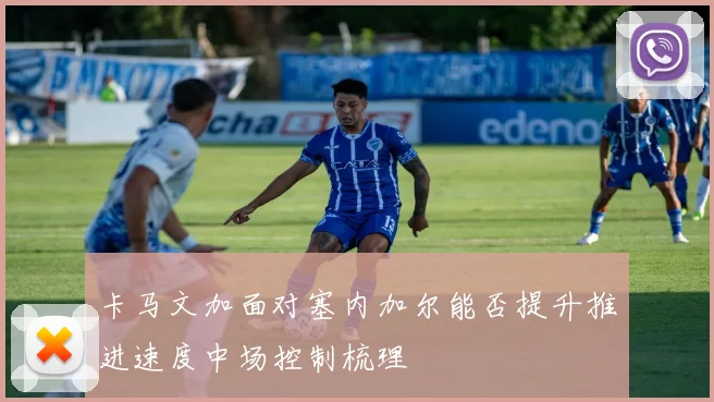 卡马文加面对塞内加尔能否提升推进速度中场控制梳理
