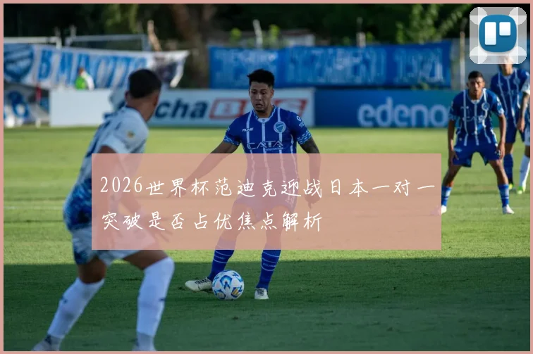 2026世界杯范迪克迎战日本一对一突破是否占优焦点解析