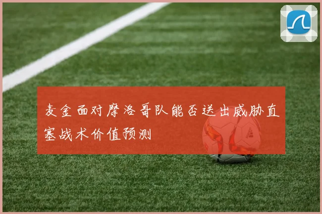 麦金面对摩洛哥队能否送出威胁直塞战术价值预测