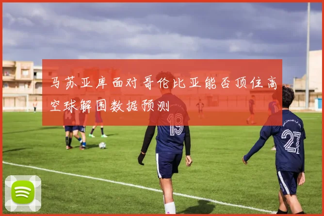 马苏亚库面对哥伦比亚能否顶住高空球解围数据预测