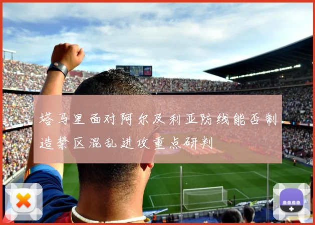 塔马里面对阿尔及利亚防线能否制造禁区混乱进攻重点研判